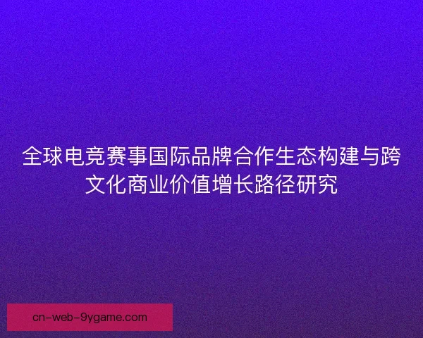 全球电竞赛事国际品牌合作生态构建与跨文化商业价值增长路径研究