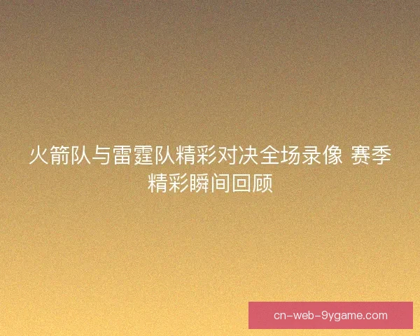 火箭队与雷霆队精彩对决全场录像 赛季精彩瞬间回顾 火箭队与雷霆队精彩对决全场录像 赛季精彩瞬间回顾