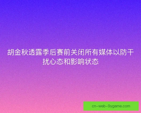 胡金秋透露季后赛前关闭所有媒体以防干扰心态和影响状态