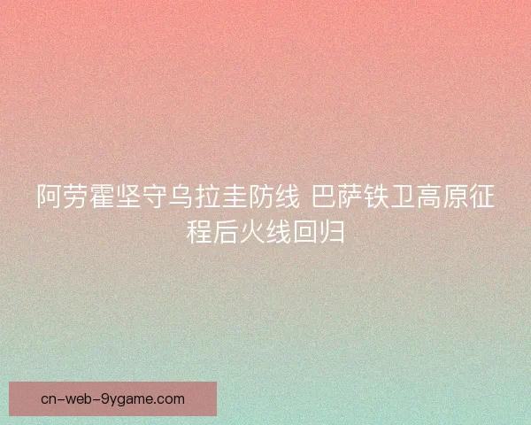 阿劳霍坚守乌拉圭防线 巴萨铁卫高原征程后火线回归