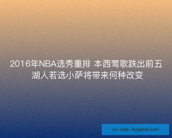 2016年NBA选秀重排 本西莺歌跌出前五 湖人若选小萨将带来何种改变