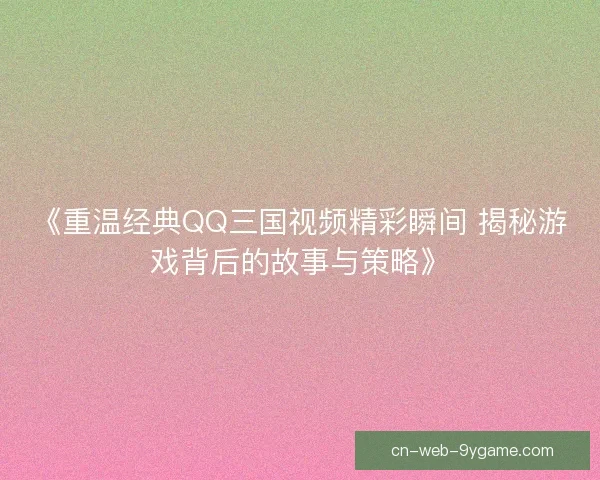 《重温经典QQ三国视频精彩瞬间 揭秘游戏背后的故事与策略》 《重温经典QQ三国视频精彩瞬间 揭秘游戏背后的故事与策略》