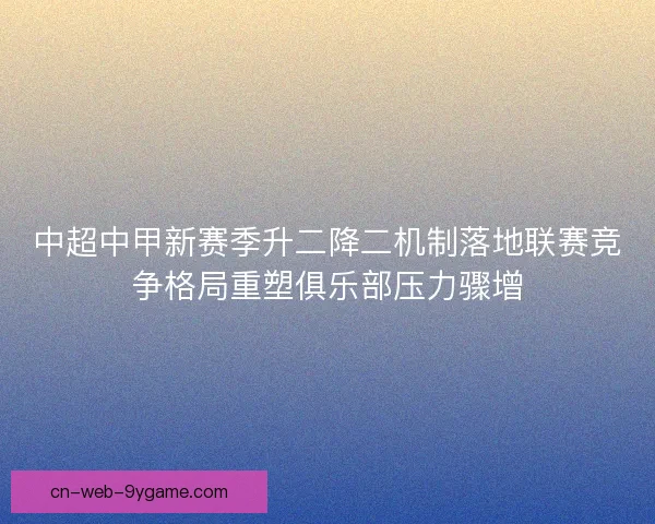 中超中甲新赛季升二降二机制落地联赛竞争格局重塑俱乐部压力骤增