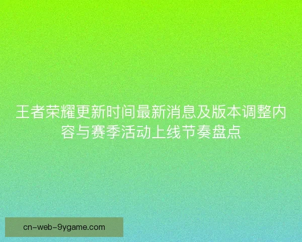 王者荣耀更新时间最新消息及版本调整内容与赛季活动上线节奏盘点 王者荣耀更新时间最新消息及版本调整内容与赛季活动上线节奏盘点
