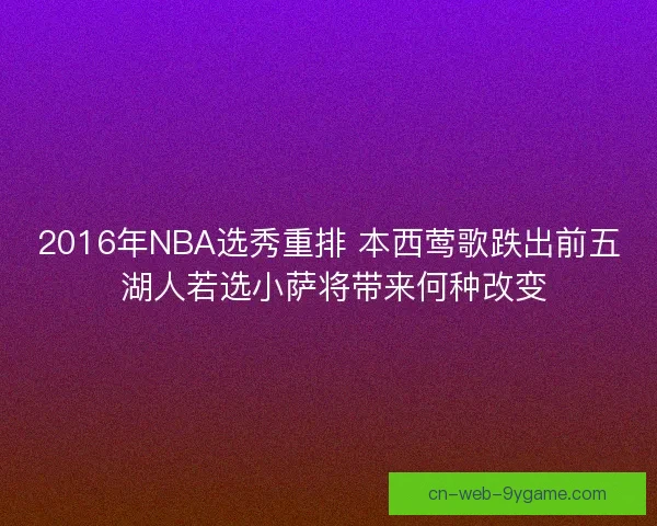 2016年NBA选秀重排 本西莺歌跌出前五 湖人若选小萨将带来何种改变
