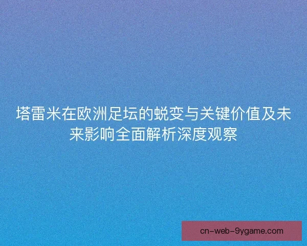 塔雷米在欧洲足坛的蜕变与关键价值及未来影响全面解析深度观察