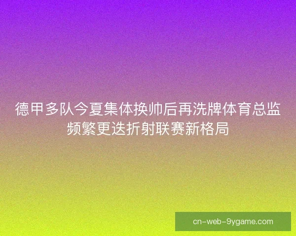 德甲多队今夏集体换帅后再洗牌体育总监频繁更迭折射联赛新格局