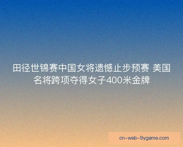 田径世锦赛中国女将遗憾止步预赛 美国名将跨项夺得女子400米金牌