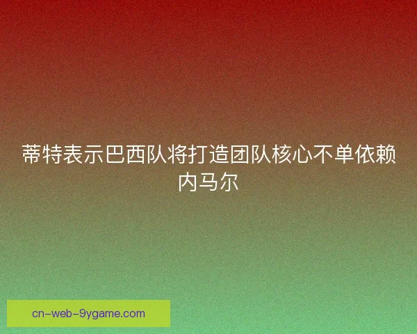 蒂特表示巴西队将打造团队核心不单依赖内马尔