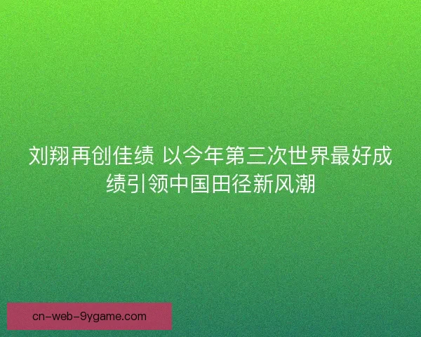 刘翔再创佳绩 以今年第三次世界最好成绩引领中国田径新风潮