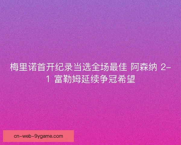 梅里诺首开纪录当选全场最佳 阿森纳 2-1 富勒姆延续争冠希望