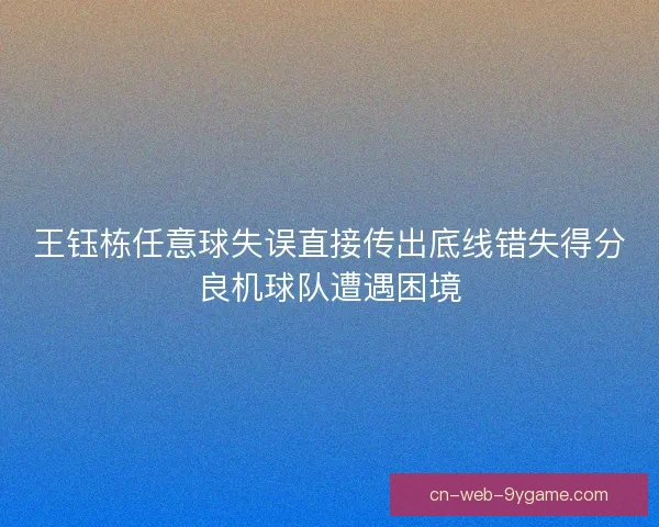 王钰栋任意球失误直接传出底线错失得分良机球队遭遇困境