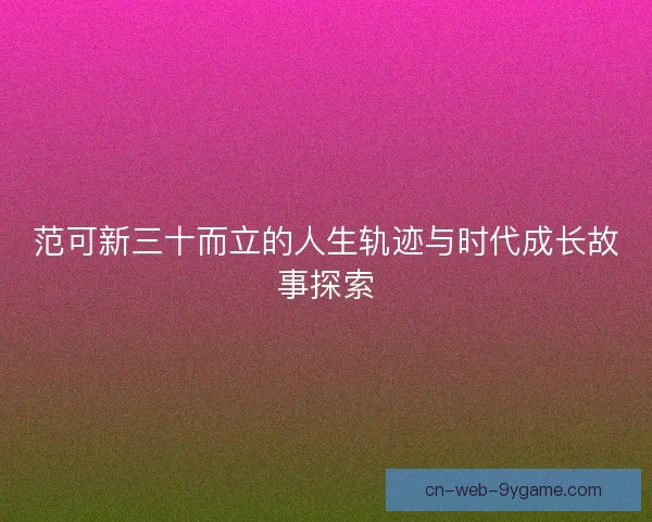 范可新三十而立的人生轨迹与时代成长故事探索 范可新三十而立的人生轨迹与时代成长故事探索