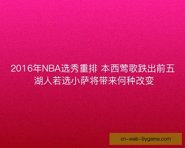 2016年NBA选秀重排 本西莺歌跌出前五 湖人若选小萨将带来何种改变 2016年NBA选秀重排 本西莺歌跌出前五 湖人若选小萨将带来何种改变