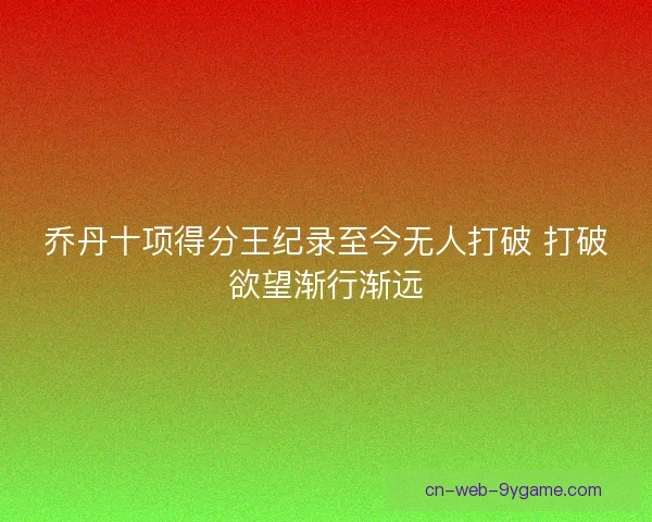 乔丹十项得分王纪录至今无人打破 打破欲望渐行渐远 乔丹十项得分王纪录至今无人打破 打破欲望渐行渐远