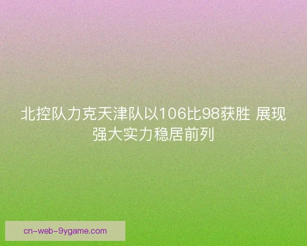 北控队力克天津队以106比98获胜 展现强大实力稳居前列 北控队力克天津队以106比98获胜 展现强大实力稳居前列